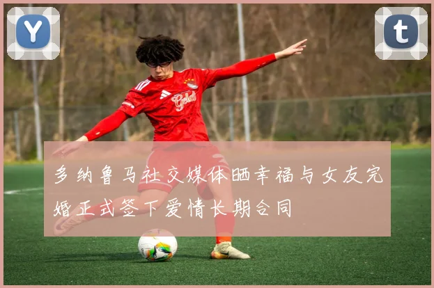 多纳鲁马社交媒体晒幸福与女友完婚正式签下爱情长期合同