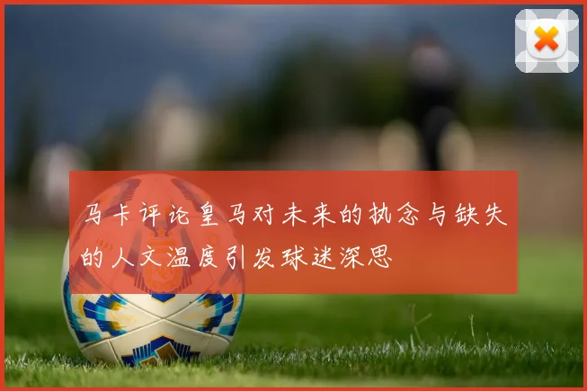 马卡评论皇马对未来的执念与缺失的人文温度引发球迷深思