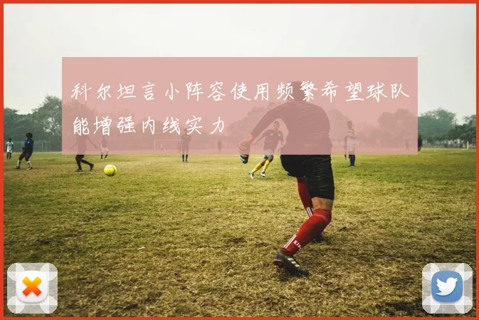 科尔坦言小阵容使用频繁希望球队能增强内线实力