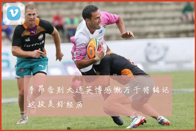 李昂告别大连英博感慨万千将铭记这段美好经历
