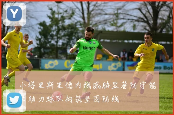 小塔里斯里德内线威胁显著防守能力助力球队构筑坚固防线