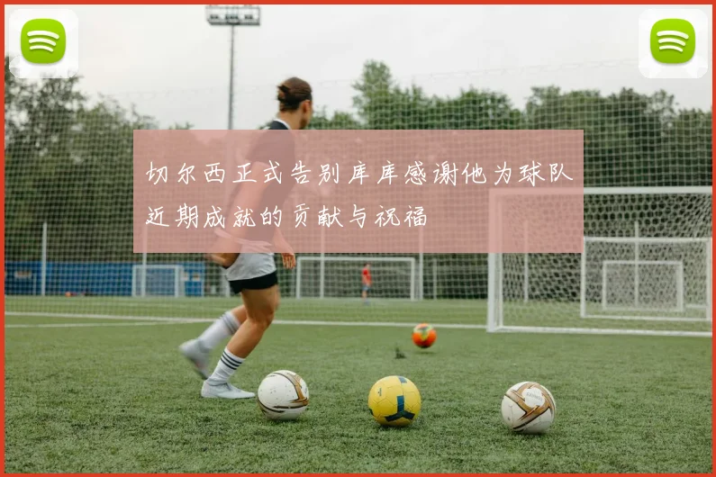 切尔西正式告别库库感谢他为球队近期成就的贡献与祝福