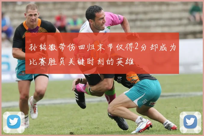 孙铭徽带伤回归末节仅得2分却成为比赛胜负关键时刻的英雄