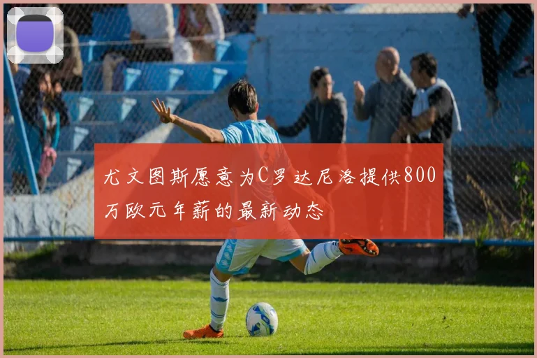 尤文图斯愿意为C罗达尼洛提供800万欧元年薪的最新动态