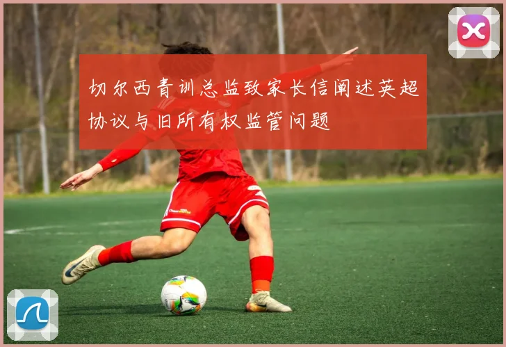 切尔西青训总监致家长信阐述英超协议与旧所有权监管问题