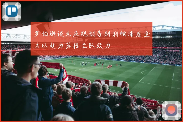 罗伯逊谈未来规划告别利物浦后全力以赴为苏格兰队效力