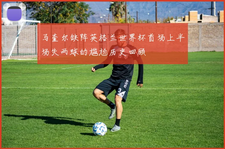 马奎尔缺阵英格兰世界杯首场上半场失两球的尴尬历史回顾