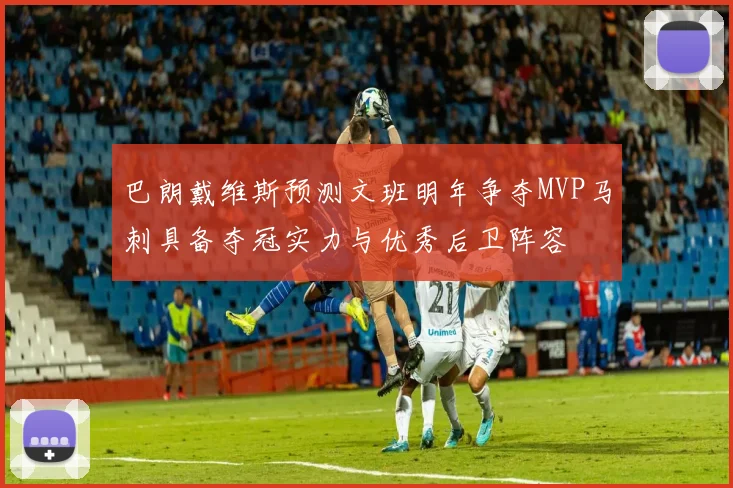 巴朗戴维斯预测文班明年争夺MVP马刺具备夺冠实力与优秀后卫阵容