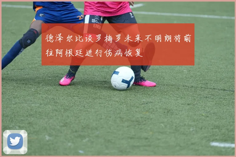 德泽尔比谈罗梅罗未来不明朗将前往阿根廷进行伤病恢复