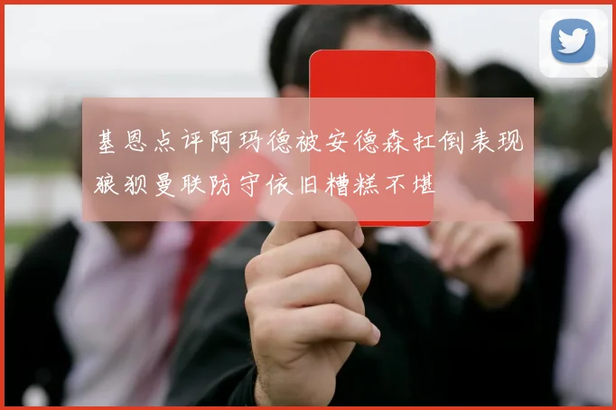 基恩点评阿玛德被安德森扛倒表现狼狈曼联防守依旧糟糕不堪