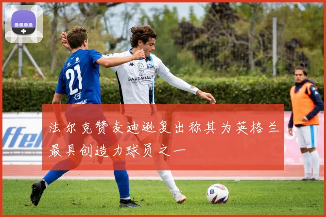 法尔克赞麦迪逊复出称其为英格兰最具创造力球员之一