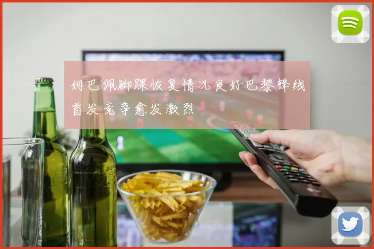姆巴佩脚踝恢复情况良好巴黎锋线首发竞争愈发激烈